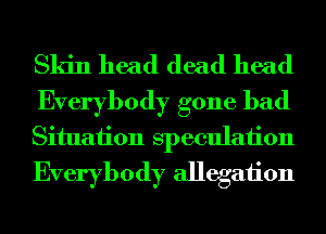 Skin head dead head

Everybody gone bad
Situation speculaiion
Everybody allegaiion