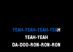 YEAH-YEAH-YEnH-YEAH
YEAH-YEAH
DA-DOO-ROH-RON-ROH