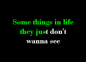 Some things in life
they just don't
wanna see

g