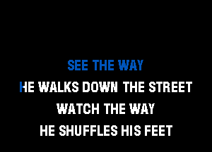 SEE THE WAY
HE WALKS DOWN THE STREET
WATCH THE WAY
HE SHUFFLES HIS FEET