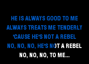 HE IS ALWAYS GOOD TO ME
ALWAYS TREATS ME TEHDERLY
'CAUSE HE'S NOT A REBEL
H0, H0, H0, HE'S NOT A REBEL
H0, H0, NO, TO ME...