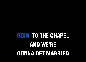 GOIN' TO THE CHAPEL
AND WE'RE
GONNA GET MARRIED