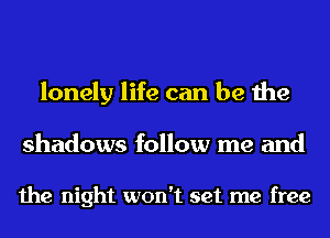lonely life can be the
shadows follow me and

the night won't set me free