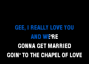 GEE, I REALLY LOVE YOU
AND WE'RE
GONNA GET MARRIED
GOIH' TO THE CHAPEL OF LOVE