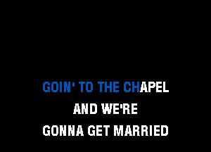 GOIN' TO THE CHAPEL
AND WE'RE
GONNA GET MARRIED