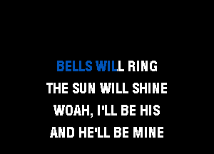 BELLS WILL RING

THE SUN WILL SHINE
WOAH, I'LL BE HIS
AND HE'LL BE MINE