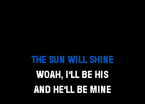 THE SUN WILL SHINE
WOAH, I'LL BE HIS
AND HE'LL BE MINE