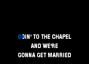 GOIN' TO THE CHAPEL
AND WE'RE
GONNA GET MARRIED