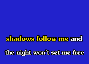 shadows follow me and

the night won't set me free