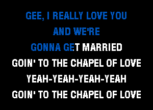 GEE, I REALLY LOVE YOU
AND WE'RE
GONNA GET MARRIED
GOIH' TO THE CHAPEL OF LOVE
YEnH-YEAH-YEAH-YEAH
GOIH' TO THE CHAPEL OF LOVE