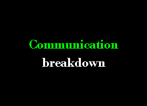 Communication

breakdown