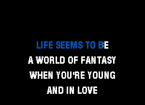 LIFE SEEMS TO BE

A WORLD OF FANTASY
WHEN YOU'RE YOUNG
AND IN LOVE
