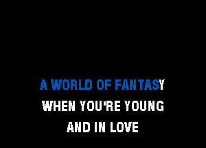 A WORLD OF FANTASY
WHEN YOU'RE YOUNG
AND IN LOVE