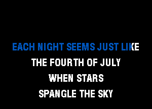 EACH NIGHT SEEMS JUST LIKE
THE FOURTH OF JULY
WHEN STARS
SPAHGLE THE SKY