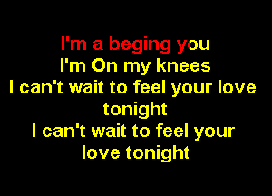 I'm a beging you
I'm On my knees
I can't wait to feel your love

tonight
I can't wait to feel your
love tonight