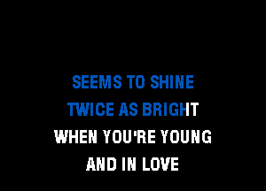 SEEMS TD SHINE

TWICE AS BRIGHT
WHEN YOU'RE YOUNG
AND IN LOVE