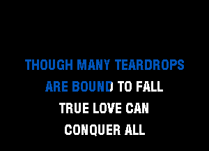 THOUGH MANY TEARDROPS

ABE BOUND T0 FRLL
TRUE LOVE CAN
GOHQUER ALL