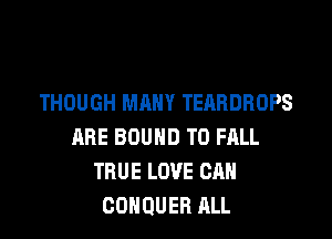 THOUGH MANY TEARDROPS

ABE BOUND T0 FRLL
TRUE LOVE CAN
GOHQUER ALL