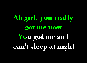 Ah girl, you really
got me now
You got me so I
can't sleep at night