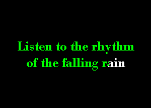 Listen to the rhythm
of the falling rain