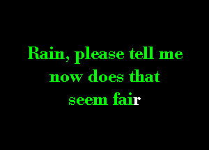 Rain, please tell me

now does that
seem fair