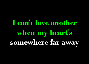 I can't love another
When my heart's
somewhere far away