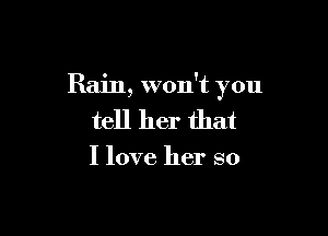 Rain, won't you

tell her that

I love her so