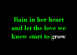 Rain in her heart
and let the love we
knew start to grow