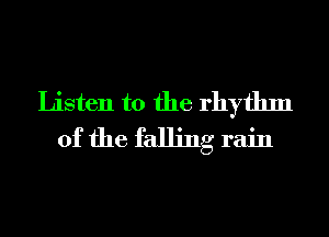 Listen to the rhythm
of the falling rain