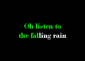 Oh listen to

the falling rain