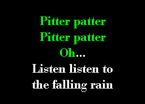 Pitter patter

Pitter patter

Oh...
Listen listen to

the falling rain I