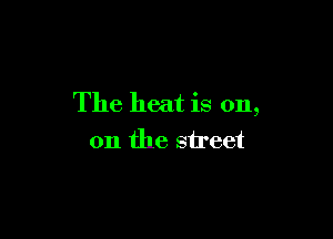 The heat is on,

011 the street