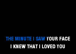 THE MINUTE I SAW YOUR FACE
I KNEW THATI LOVED YOU