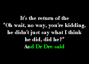 It's the return of the
Oh wait, no way, you're kidding,
he didn't just say what I think
he did, did be?
And Dr Dre said