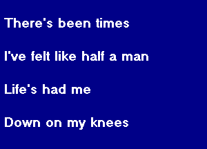 There's been times

I've felt like half a man

Life's had me

Down on my knees