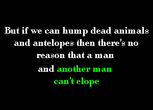 But if we can hump dead animals
and antelopes then there's no
reason that a man

and another man
can't elope