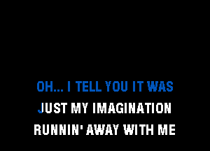 OH... I TELL YOU IT WAS
JUST MY IMAGINATION
BUNNIN' AWAY WITH ME