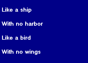 Like a ship
With no harbor

Like a bird

With no wings