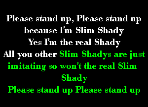 Please stand up, Please stand up
because I'm Slim Shady
Yes I'm the real Shady
All you other Slim Shadys are just
imitating so won't the real Slim

Shady
Please stand up Please stand up