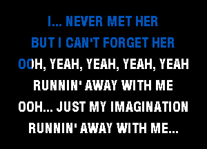 I... NEVER MET HER
BUT I CAN'T FORGET HER
00H, YEAH, YEAH, YEAH, YEAH
RUHHIH' AWAY WITH ME
00H... JUST MY IMAGINATION
RUHHIH' AWAY WITH ME...