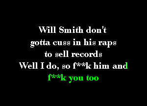 Will Smith don't
gotta cuss in his raps

to sell records
Well I do, so P'Wk him and
fk'kk you too