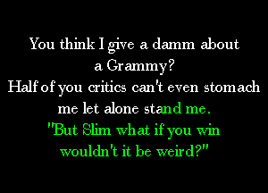 You think I give a damm about
a Grammy?
Half of you critics can't even stomach
me let alone stand me.
But Slim What if you Win
wouldn't it be weird?