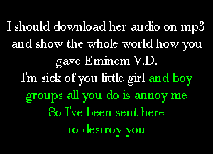 I should download her audio on mp3
and show the Whole world how you
gave Eminem VD.

I'm sick of you little girl and boy
groups all you do is annoy me
So I've been sent here
to destroy you