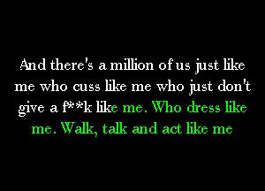 And there's a million ofus just like

me Who cuss like me Who just don't

give a fM-k like me. Who dress like
me. Walk, talk and act like me