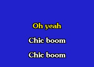 Oh yeah

Chic boom

Chic boom