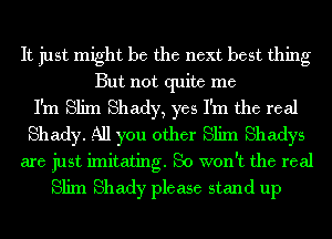 It just might be the next best thing

But not quite me

I'm Slim Shady, yes I'm the real
Shady. All you other Slim Shadys

are just imitating. So won't the real
Slim Shady please stand up