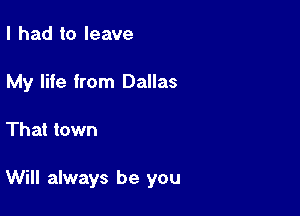 I had to leave
My life from Dallas

That town

Will always be you