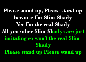 Please stand up, Please stand up
because I'm Slim Shady
Yes I'm the real Shady
All you other Slim Shadys are just
imitating so won't the real Slim

Shady
Please stand up Please stand up