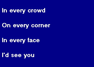 In every crowd

On every corner
In every face

I'd see you