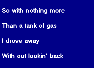 So with nothing more

Than a tank of gas

I d rove away

With out lookin' back